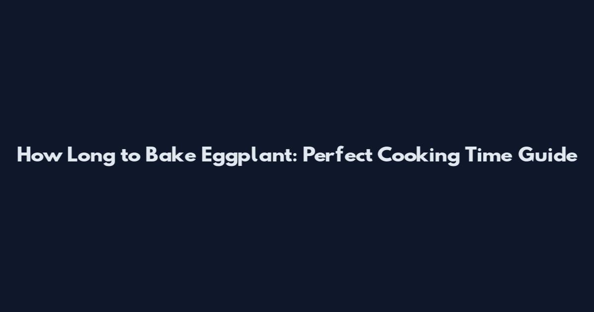 How Long to Bake Eggplant: Perfect Cooking Time Guide