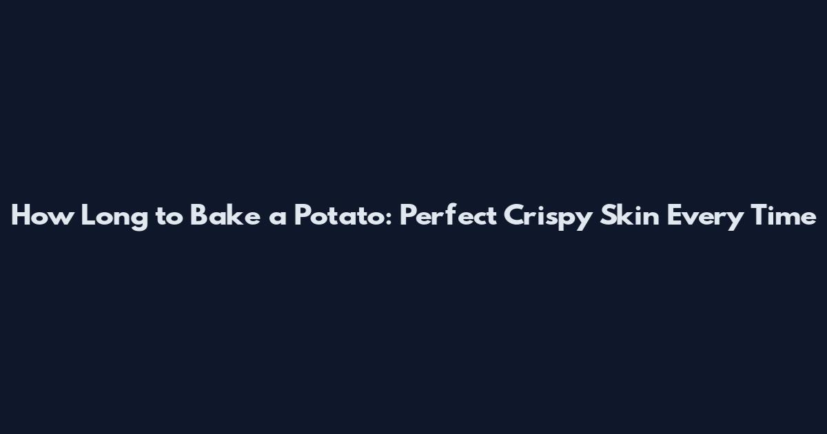 How Long to Bake a Potato: Perfect Crispy Skin Every Time