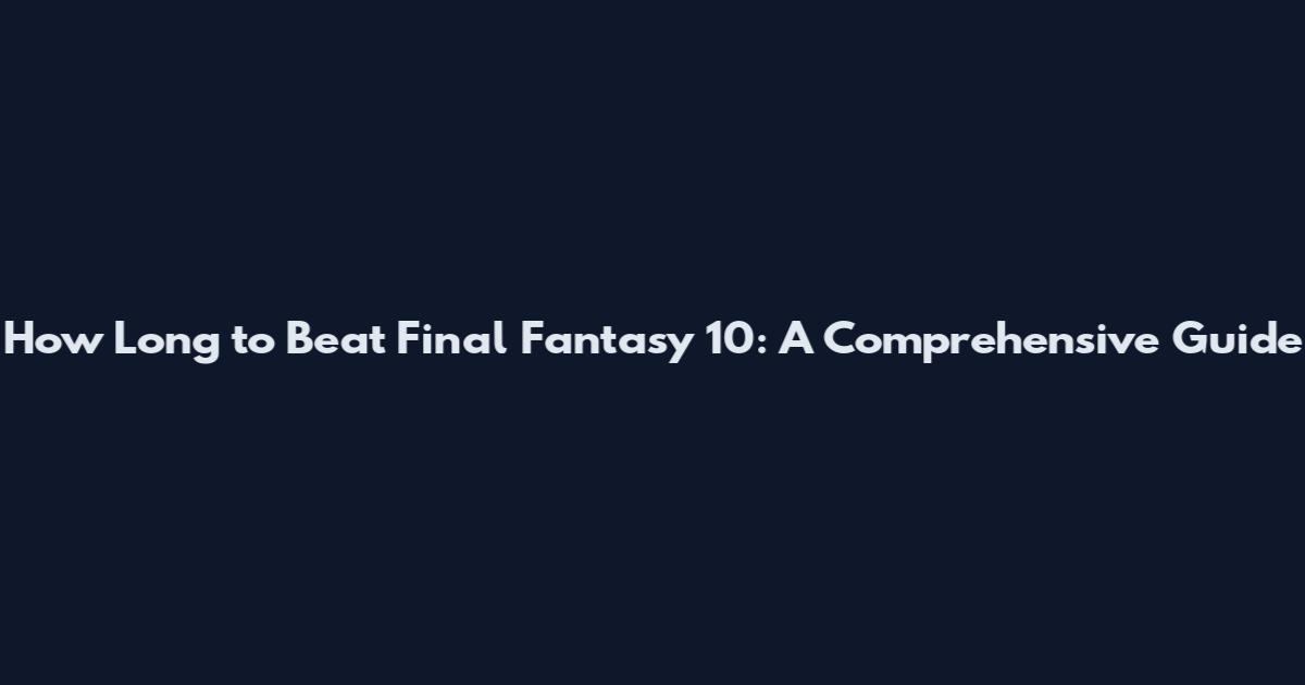 How Long to Beat Final Fantasy 10: A Comprehensive Guide