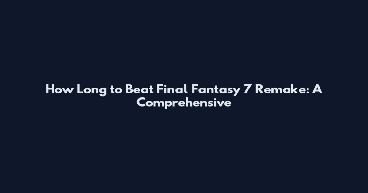 How Long to Beat Final Fantasy 7 Remake: A Comprehensive