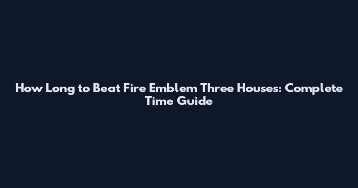 How Long to Beat Fire Emblem Three Houses: Complete Time Guide