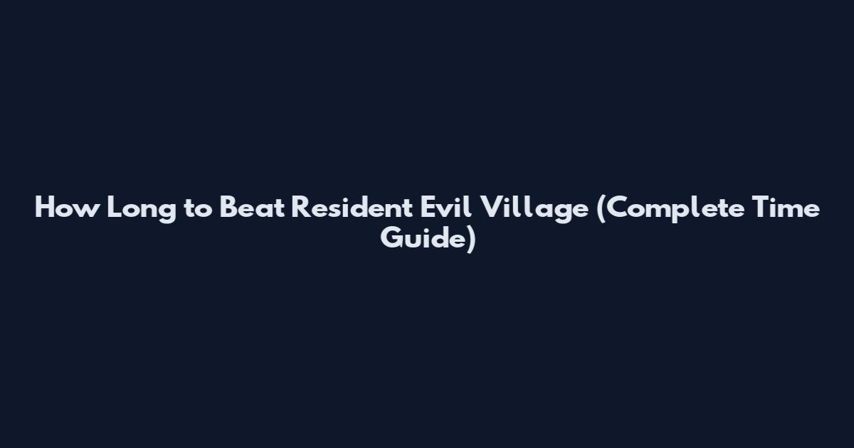 How Long to Beat Resident Evil Village (Complete Time Guide)