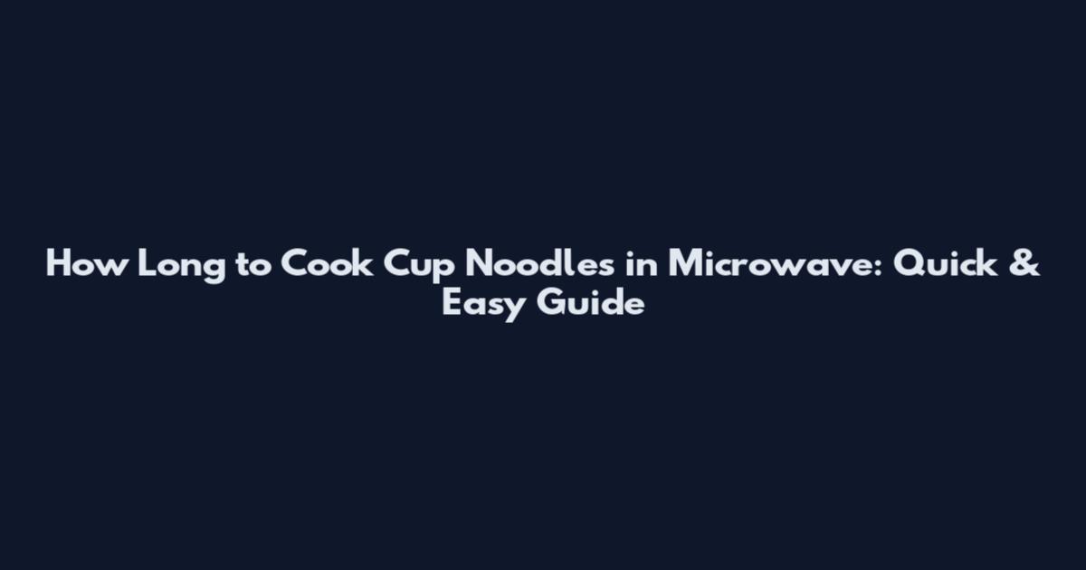 How Long to Cook Cup Noodles in Microwave: Quick & Easy Guide