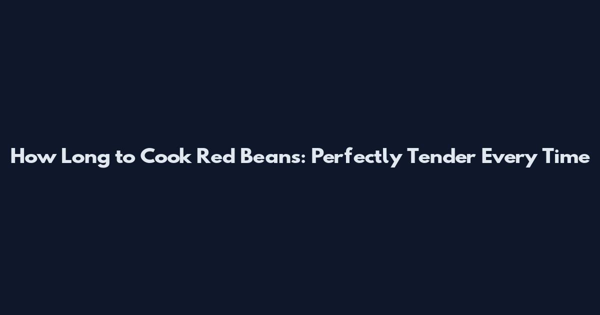 How Long to Cook Red Beans: Perfectly Tender Every Time