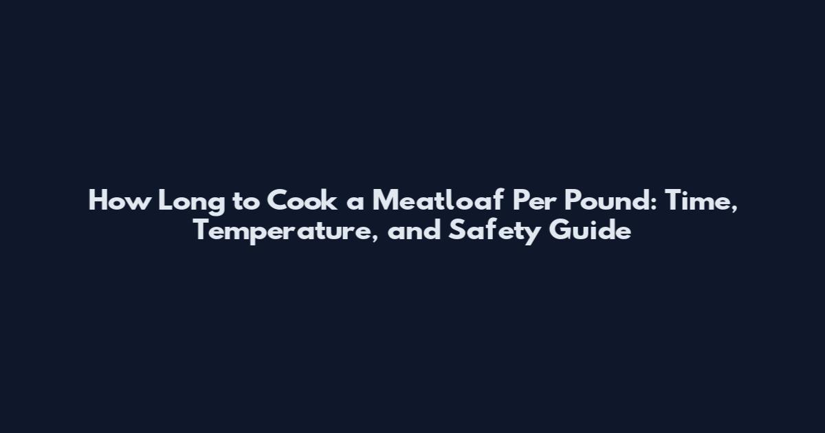 How Long to Cook a Meatloaf Per Pound: Time, Temperature, and Safety Guide