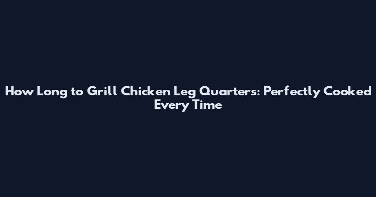 How Long to Grill Chicken Leg Quarters: Perfectly Cooked Every Time