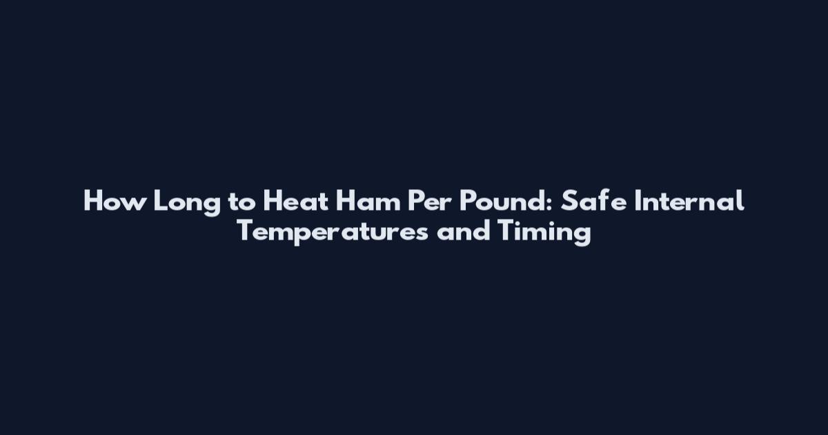How Long to Heat Ham Per Pound: Safe Internal Temperatures and Timing