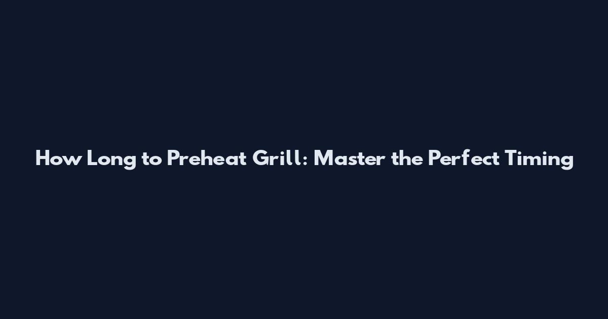 How Long to Preheat Grill: Master the Perfect Timing