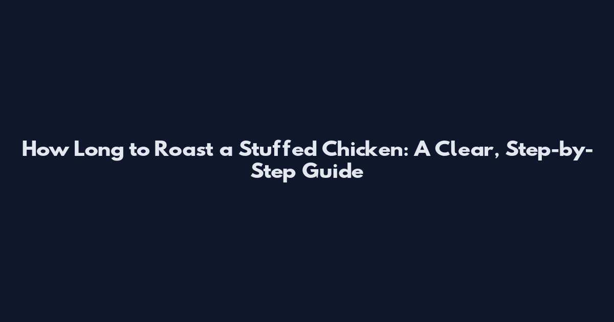 How Long to Roast a Stuffed Chicken: A Clear, Step-by-Step Guide