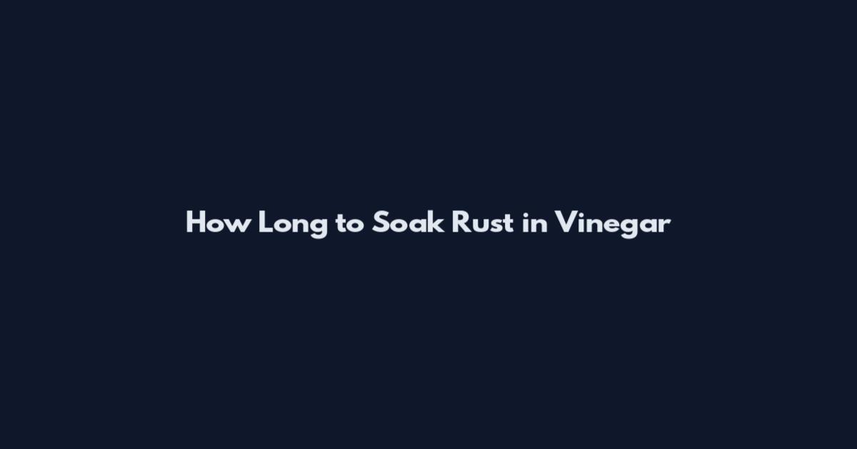 How Long to Soak Rust in Vinegar