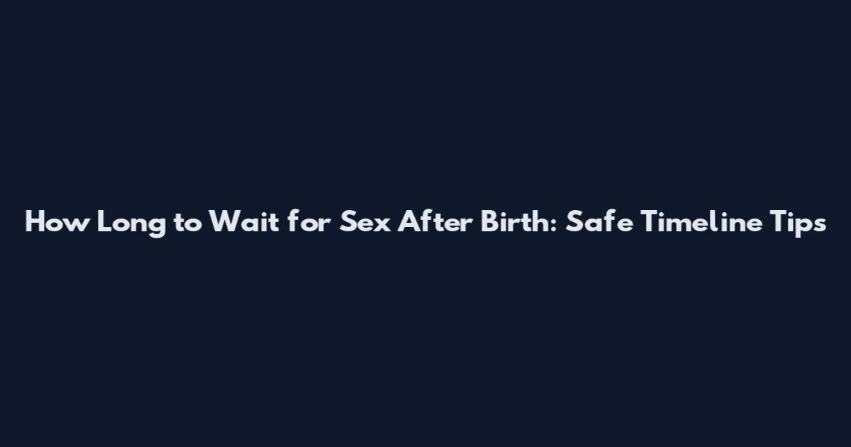 How Long to Wait for Sex After Birth: Safe Timeline Tips
