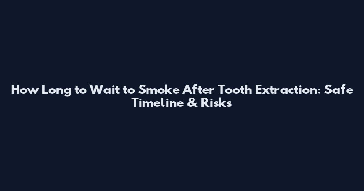 How Long to Wait to Smoke After Tooth Extraction: Safe Timeline & Risks