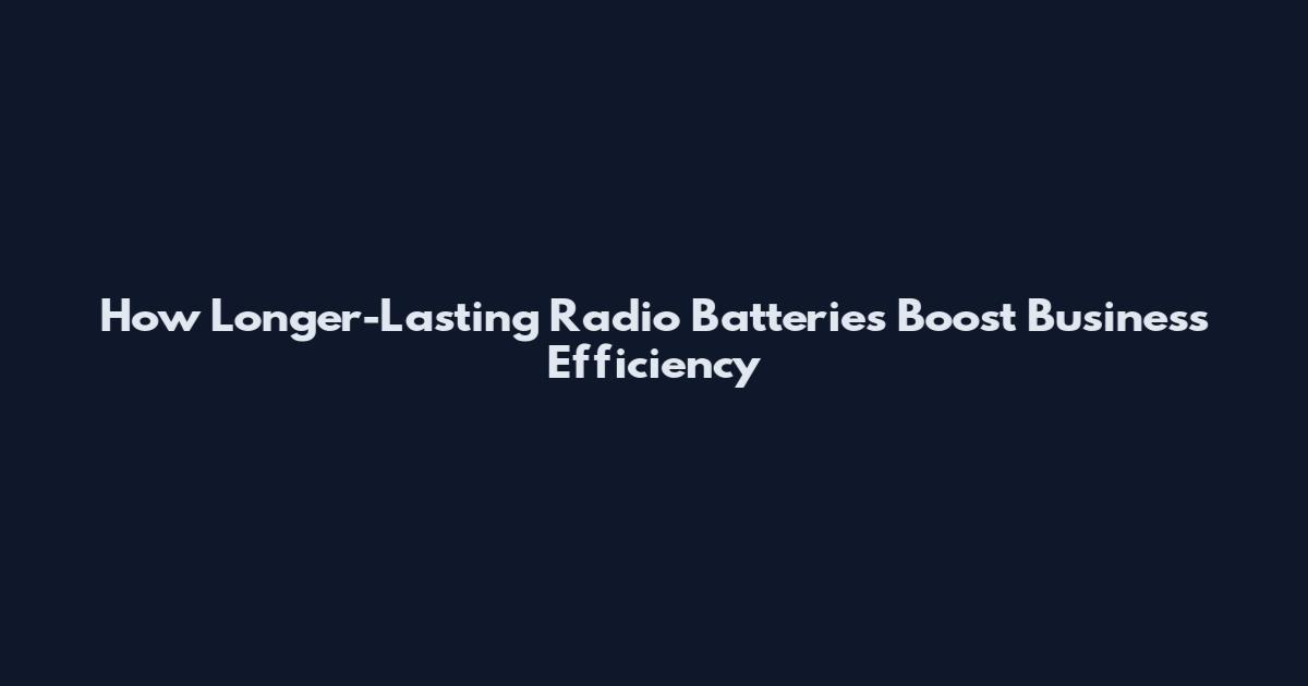 How Longer-Lasting Radio Batteries Boost Business Efficiency