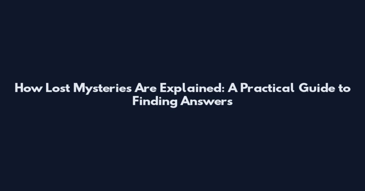 How Lost Mysteries Are Explained: A Practical Guide to Finding Answers