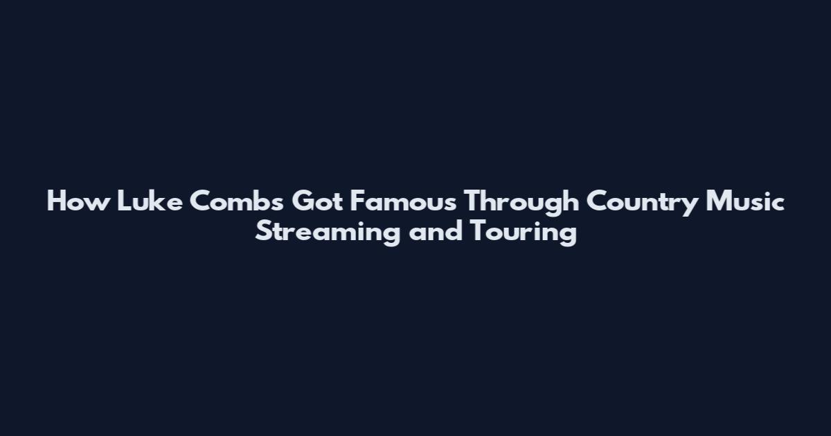 How Luke Combs Got Famous Through Country Music Streaming and Touring
