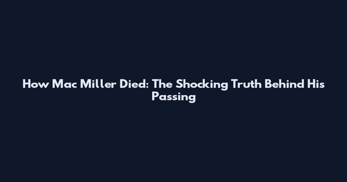 How Mac Miller Died: The Shocking Truth Behind His Passing