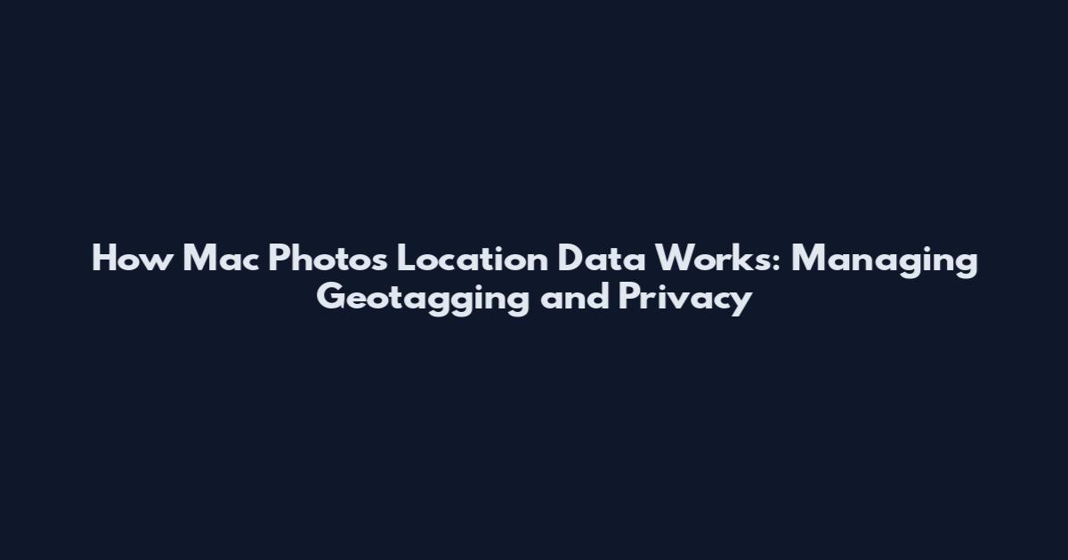 How Mac Photos Location Data Works: Managing Geotagging and Privacy