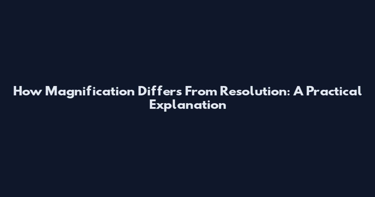 How Magnification Differs From Resolution: A Practical Explanation