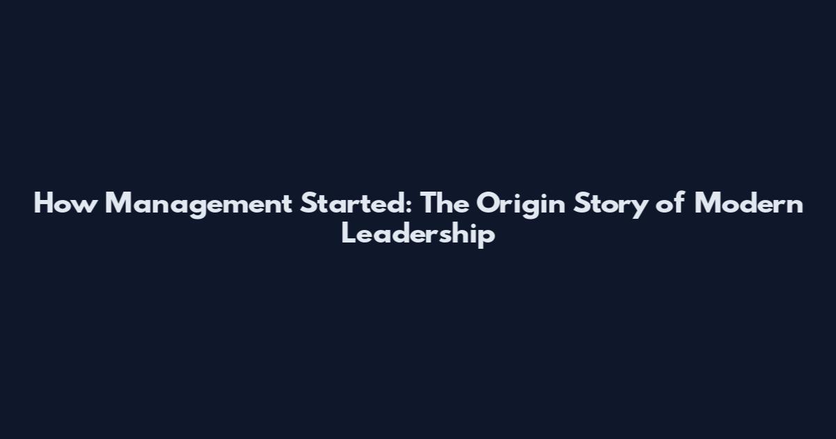 How Management Started: The Origin Story of Modern Leadership