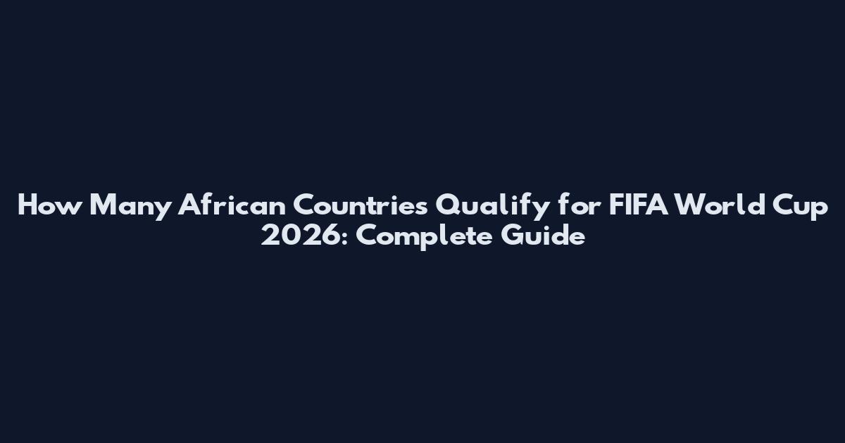 How Many African Countries Qualify for FIFA World Cup 2026: Complete Guide
