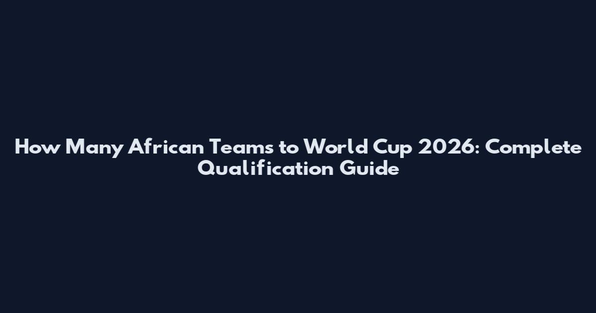 How Many African Teams to World Cup 2026: Complete Qualification Guide