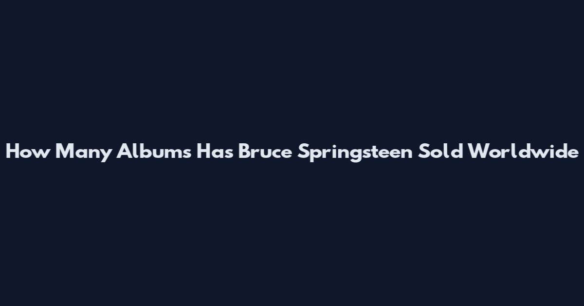 How Many Albums Has Bruce Springsteen Sold Worldwide