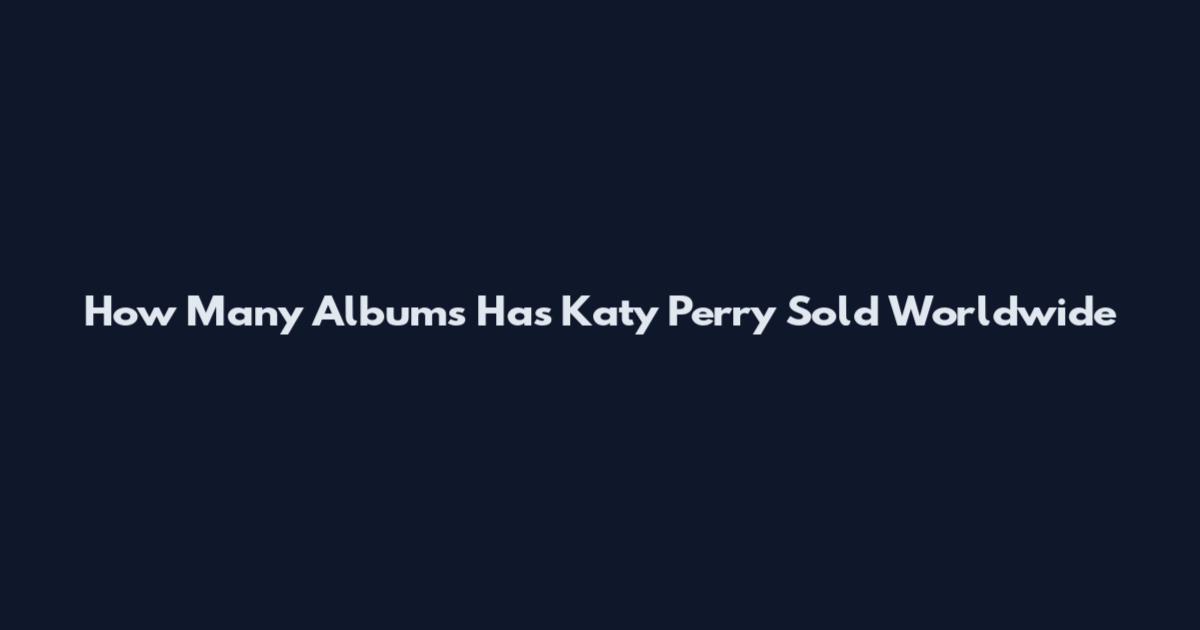 How Many Albums Has Katy Perry Sold Worldwide