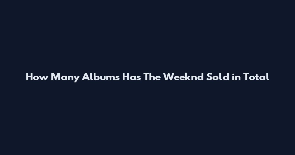How Many Albums Has The Weeknd Sold in Total