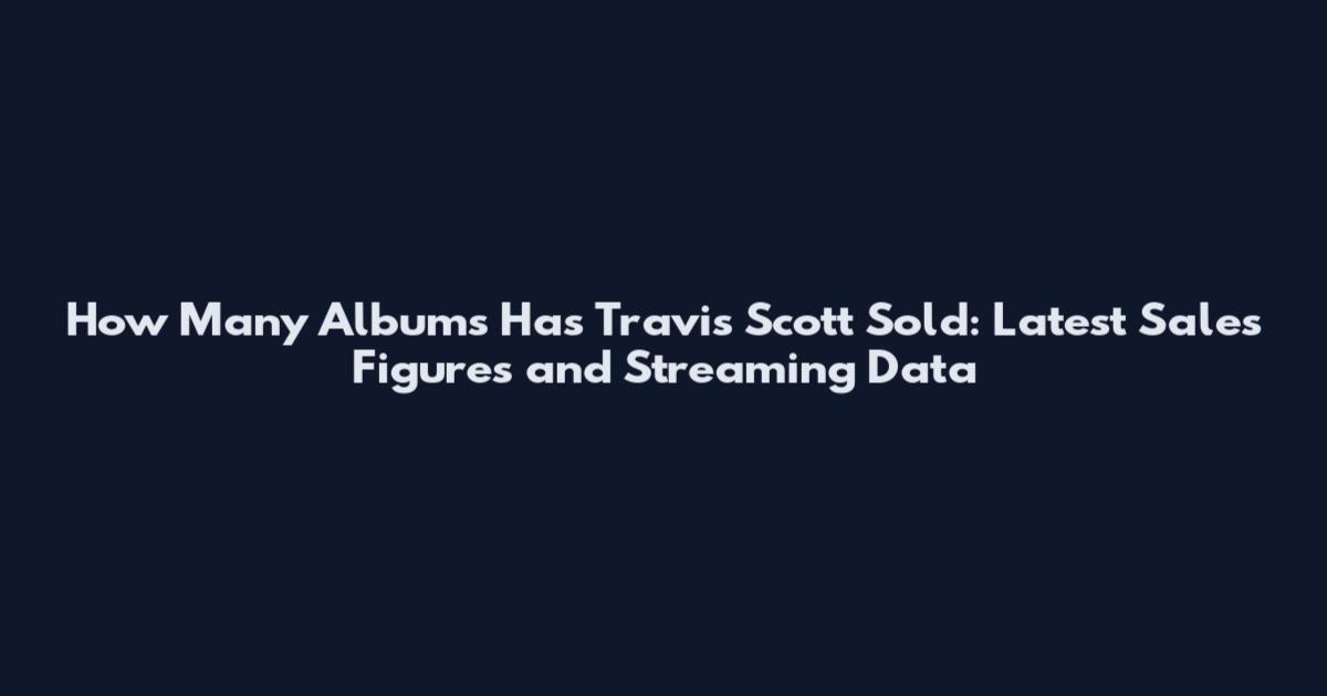 How Many Albums Has Travis Scott Sold: Latest Sales Figures and Streaming Data