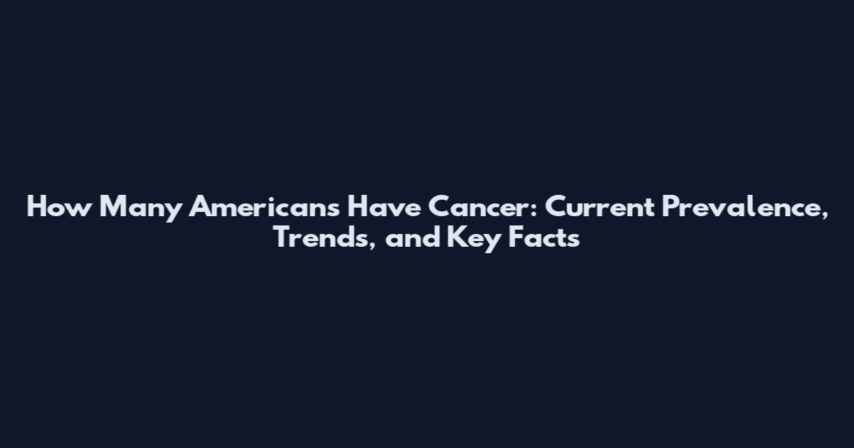 How Many Americans Have Cancer: Current Prevalence, Trends, and Key Facts