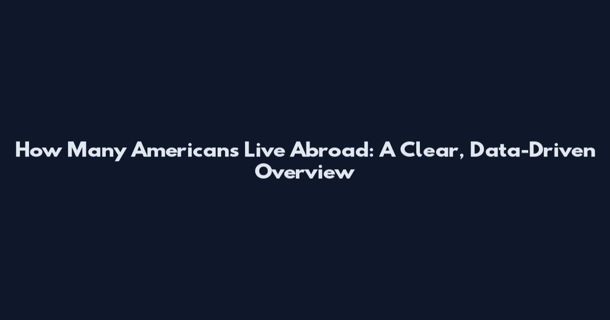 How Many Americans Live Abroad: A Clear, Data-Driven Overview