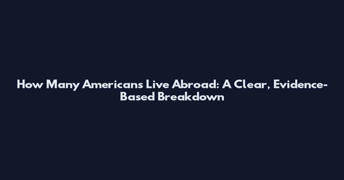How Many Americans Live Abroad: A Clear, Evidence-Based Breakdown