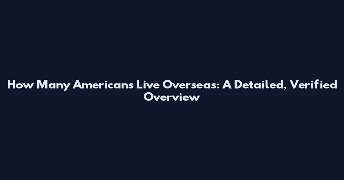 How Many Americans Live Overseas: A Detailed, Verified Overview