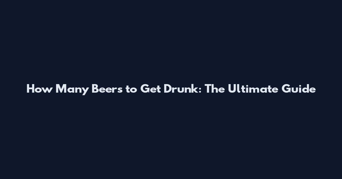 How Many Beers to Get Drunk: The Ultimate Guide
