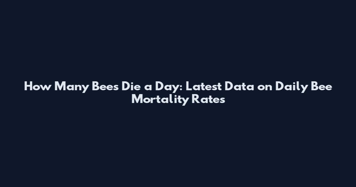 How Many Bees Die a Day: Latest Data on Daily Bee Mortality Rates