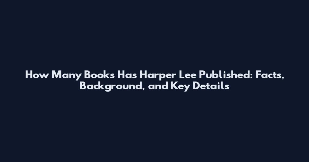 How Many Books Has Harper Lee Published: Facts, Background, and Key Details