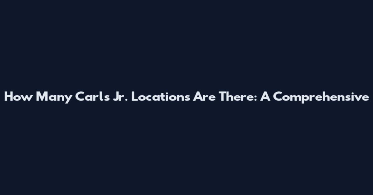 How Many Carl's Jr. Locations Are There: A Comprehensive