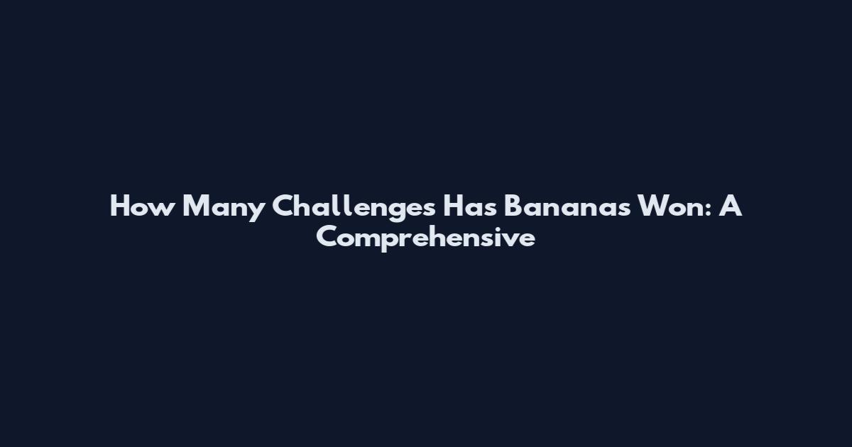 How Many Challenges Has Bananas Won: A Comprehensive
