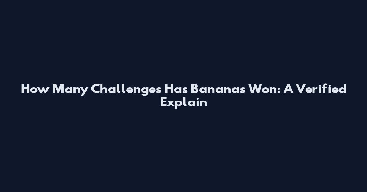 How Many Challenges Has Bananas Won: A Verified Explain