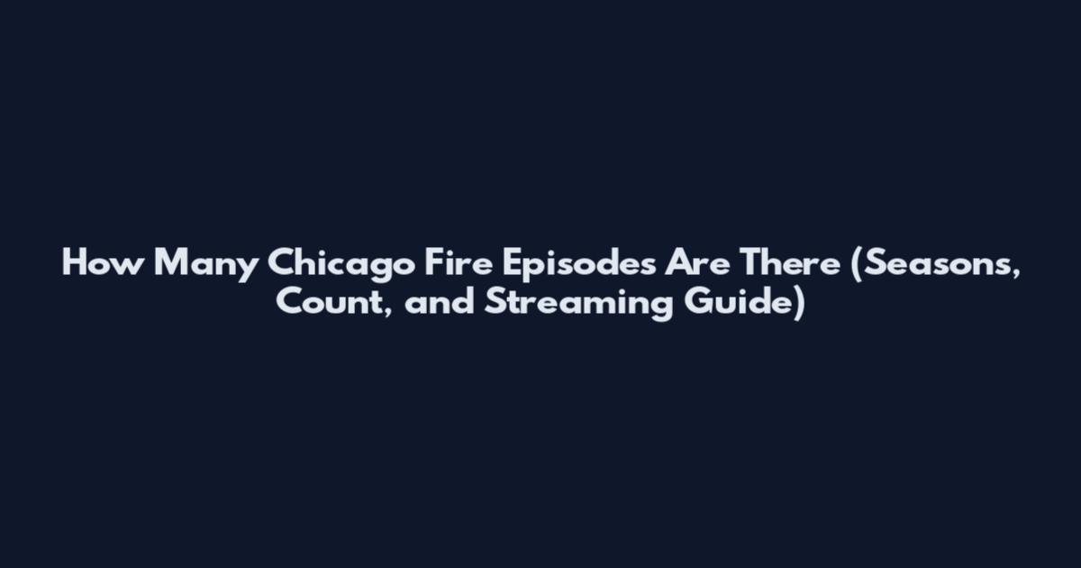 How Many Chicago Fire Episodes Are There (Seasons, Count, and Streaming Guide)