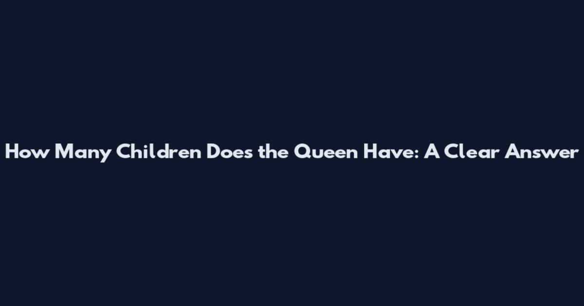 How Many Children Does the Queen Have: A Clear Answer