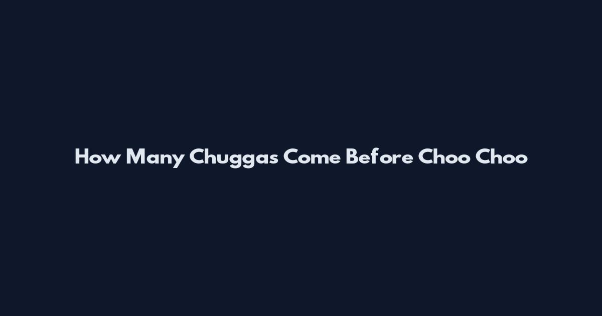 How Many Chuggas Come Before Choo Choo