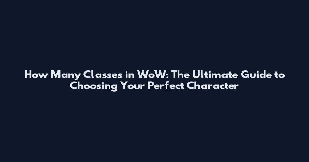 How Many Classes in WoW: The Ultimate Guide to Choosing Your Perfect Character