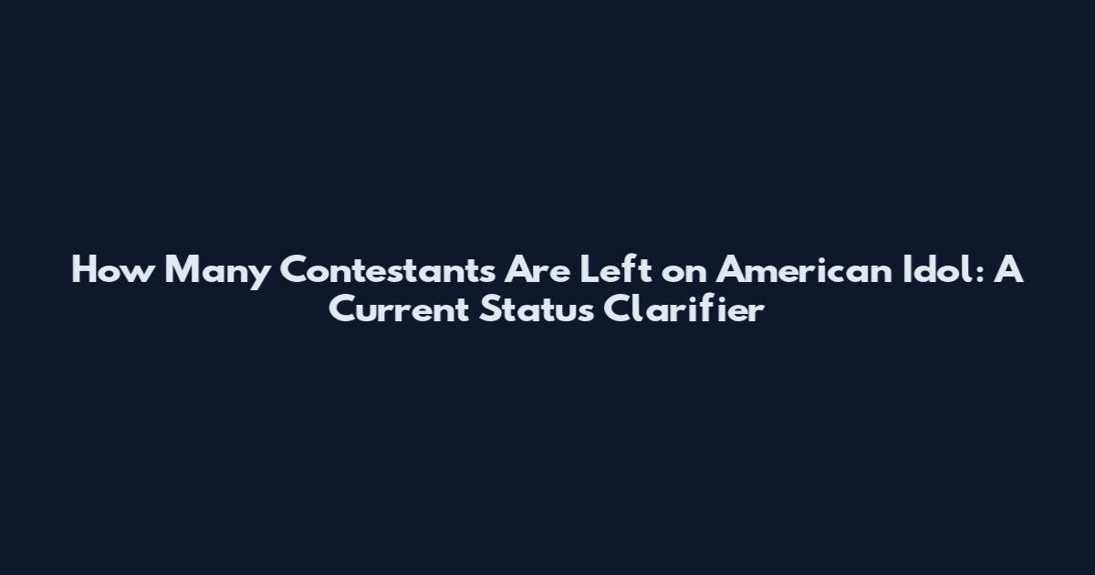 How Many Contestants Are Left on American Idol: A Current Status Clarifier