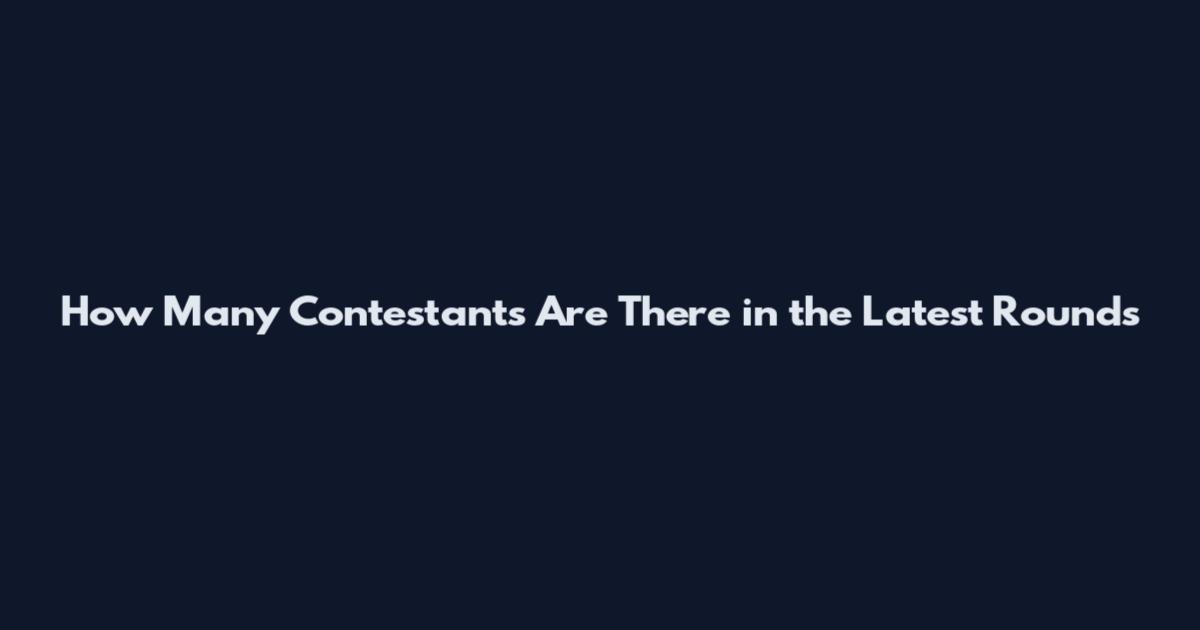 How Many Contestants Are There in the Latest Rounds