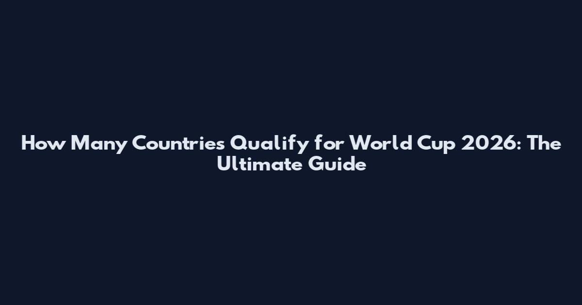 How Many Countries Qualify for World Cup 2026: The Ultimate Guide