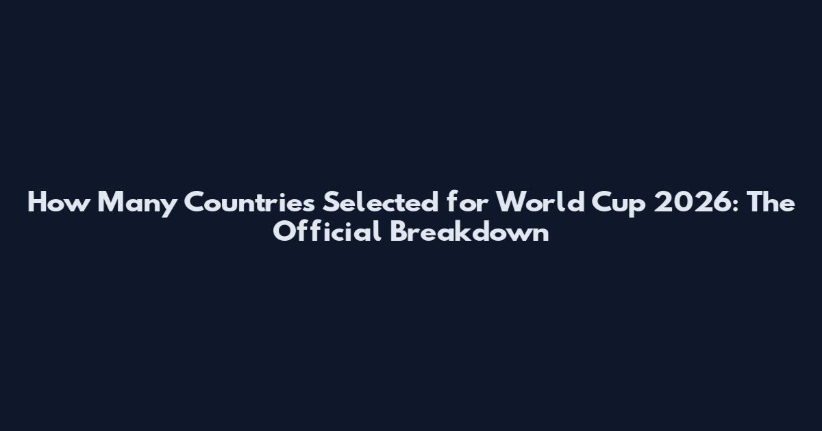 How Many Countries Selected for World Cup 2026: The Official Breakdown