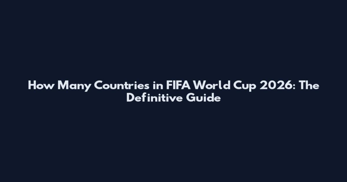 How Many Countries in FIFA World Cup 2026: The Definitive Guide