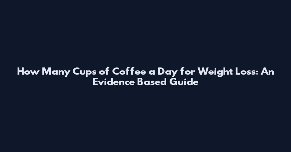 How Many Cups of Coffee a Day for Weight Loss: An Evidence Based Guide