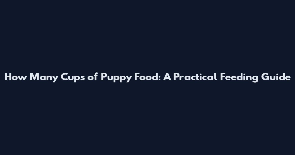 How Many Cups of Puppy Food: A Practical Feeding Guide